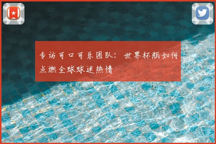 专访可口可乐团队：世界杯瓶如何点燃全球球迷热情