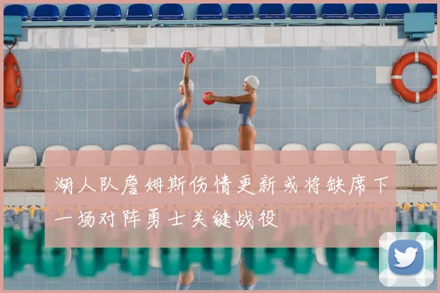 湖人队詹姆斯伤情更新或将缺席下一场对阵勇士关键战役