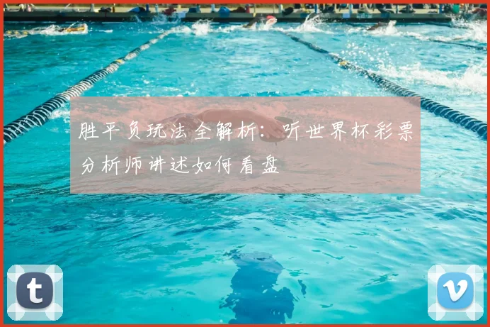 胜平负玩法全解析：听世界杯彩票分析师讲述如何看盘
