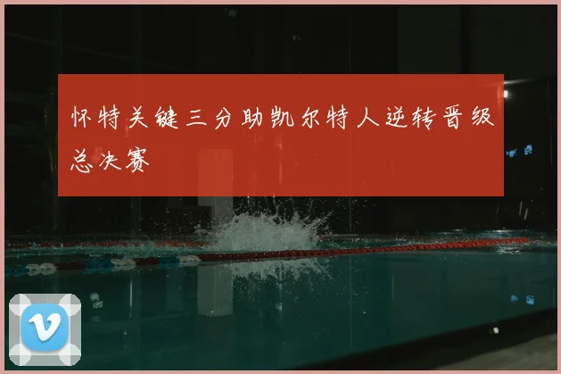 怀特关键三分助凯尔特人逆转晋级总决赛