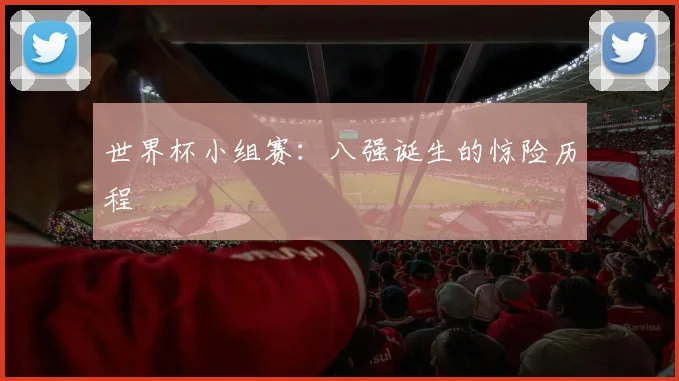 世界杯小组赛：八强诞生的惊险历程
