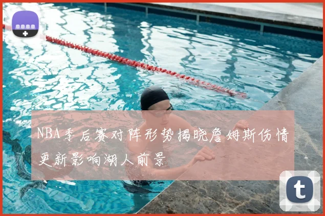 NBA季后赛对阵形势揭晓詹姆斯伤情更新影响湖人前景