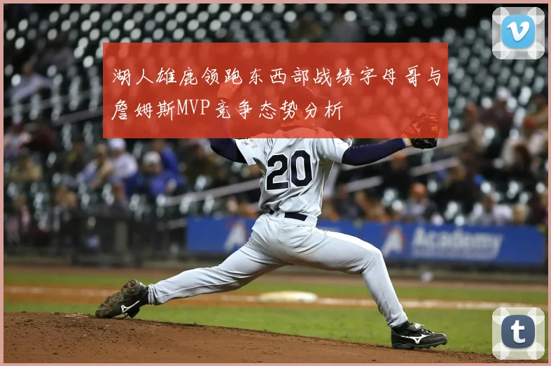 湖人雄鹿领跑东西部战绩字母哥与詹姆斯MVP竞争态势分析