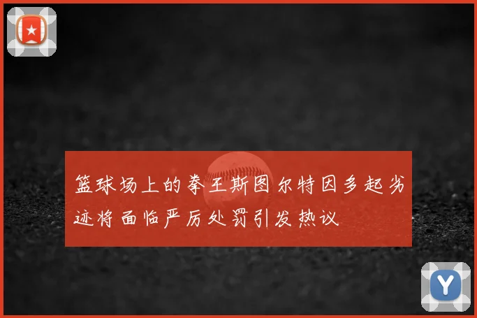 篮球场上的拳王斯图尔特因多起劣迹将面临严厉处罚引发热议