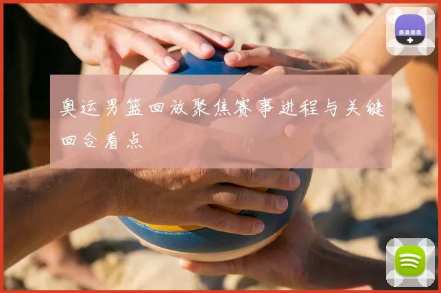 奥运男篮回放聚焦赛事进程与关键回合看点