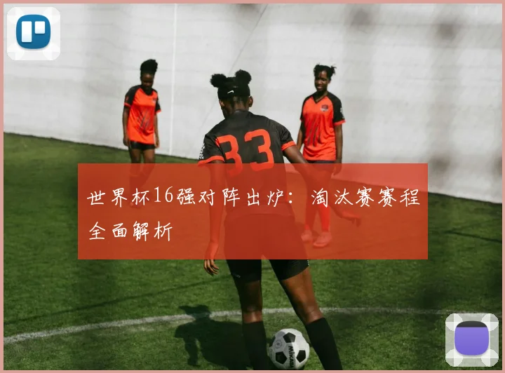 世界杯16强对阵出炉：淘汰赛赛程全面解析