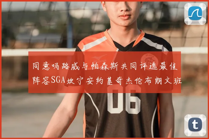 同意吗路威与帕森斯共同评选最佳阵容SGA坎宁安约基奇杰伦布朗文班