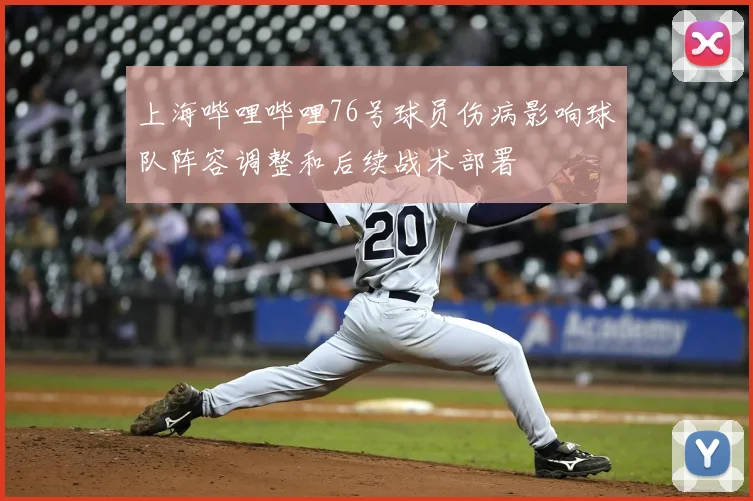 上海哔哩哔哩76号球员伤病影响球队阵容调整和后续战术部署