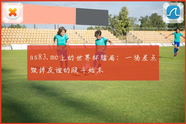 as83.me上的世界杯赌局：一场差点毁掉友谊的殴斗始末