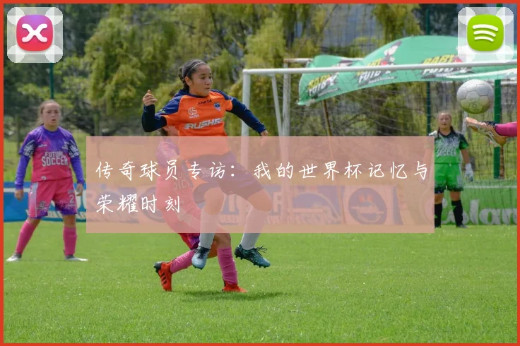传奇球员专访:我的世界杯记忆与荣耀时刻