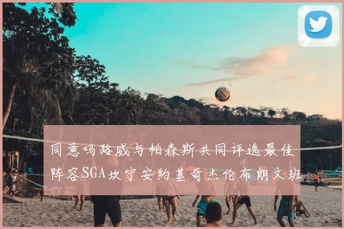 同意吗路威与帕森斯共同评选最佳阵容SGA坎宁安约基奇杰伦布朗文班