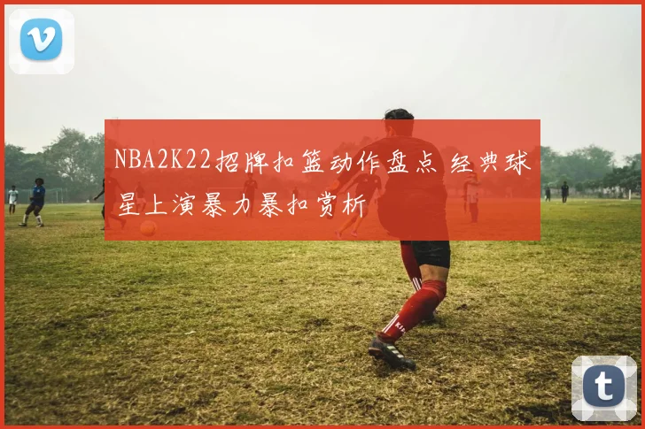 NBA2K22招牌扣篮动作盘点 经典球星上演暴力暴扣赏析