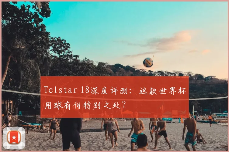 Telstar 18深度评测:这款世界杯用球有何特别之处?
