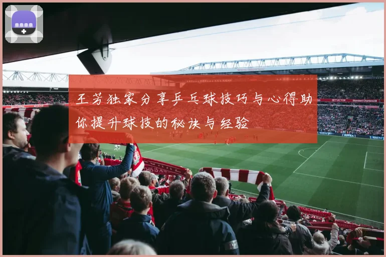 王芳独家分享乒乓球技巧与心得助你提升球技的秘诀与经验