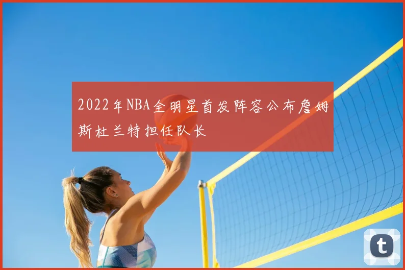 2022年NBA全明星首发阵容公布詹姆斯杜兰特担任队长
