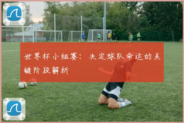 世界杯小组赛：决定球队命运的关键阶段解析