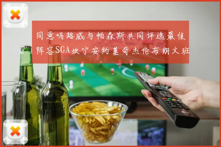 同意吗路威与帕森斯共同评选最佳阵容SGA坎宁安约基奇杰伦布朗文班