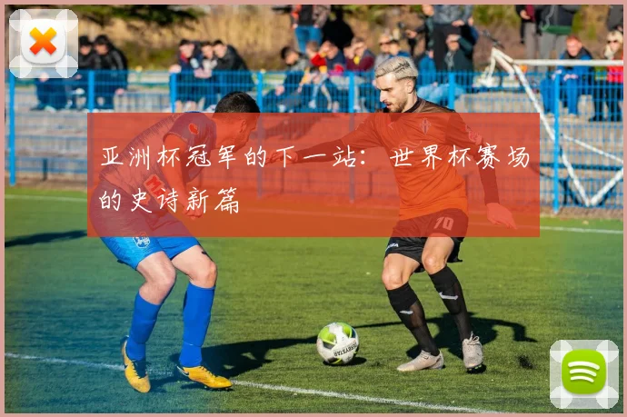 亚洲杯冠军的下一站：世界杯赛场的史诗新篇