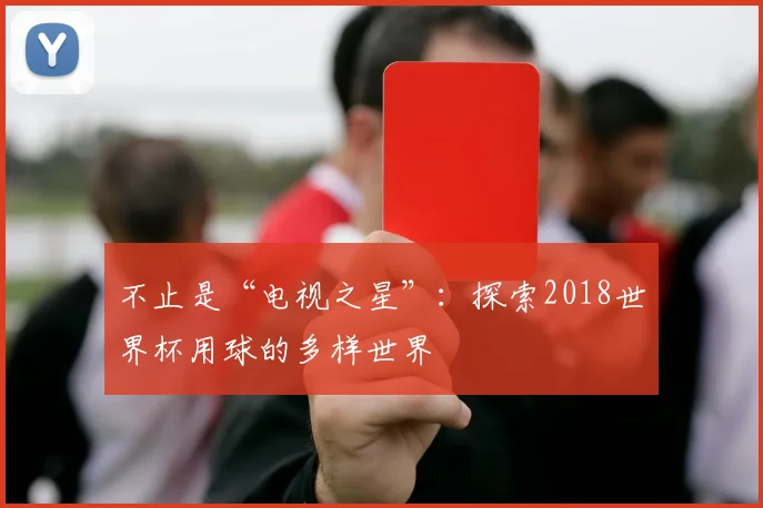 不止是“电视之星”：探索2018世界杯用球的多样世界
