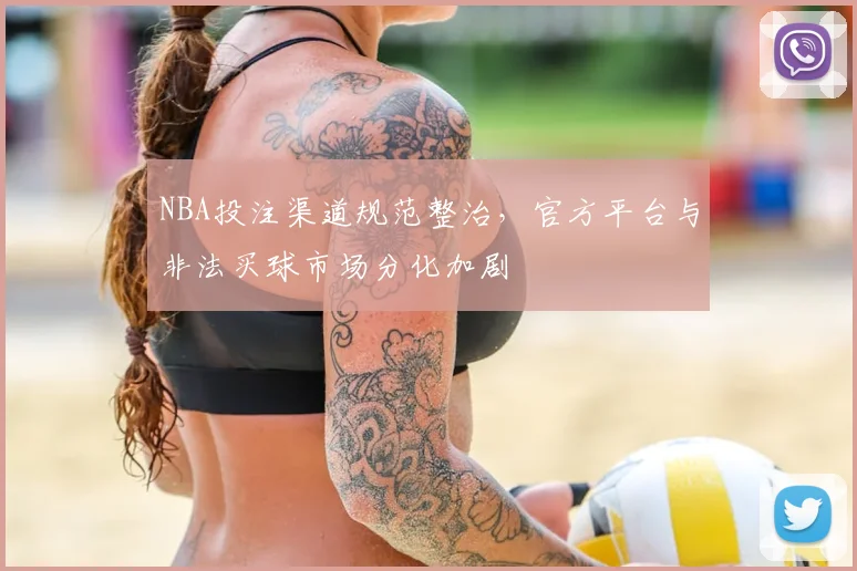NBA投注渠道规范整治,官方平台与非法买球市场分化加剧