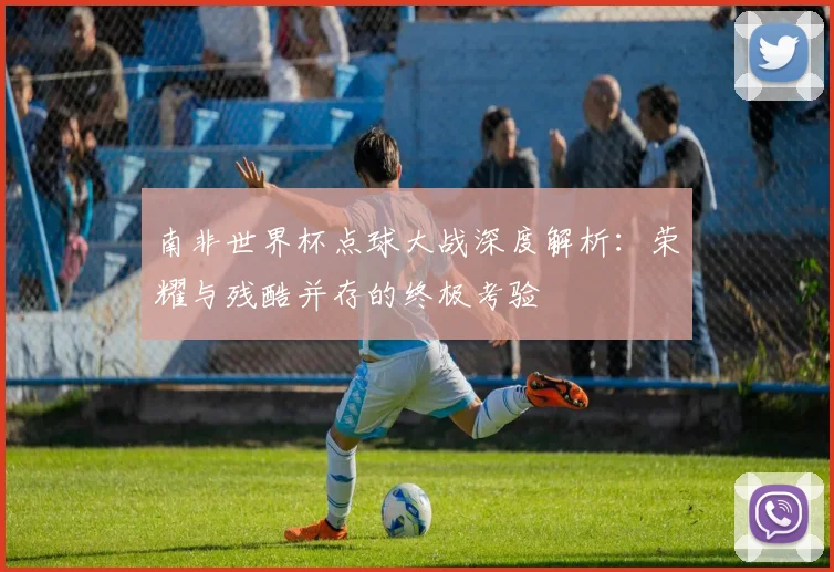 南非世界杯点球大战深度解析:荣耀与残酷并存的终极考验