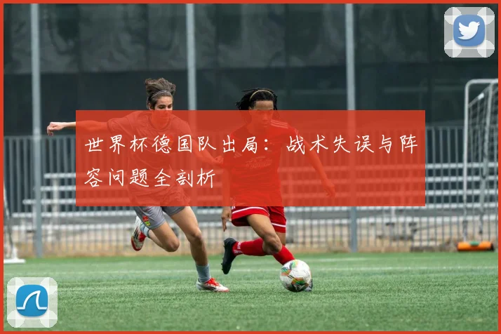 世界杯德国队出局：战术失误与阵容问题全剖析