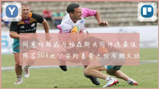同意吗路威与帕森斯共同评选最佳阵容SGA坎宁安约基奇杰伦布朗文班