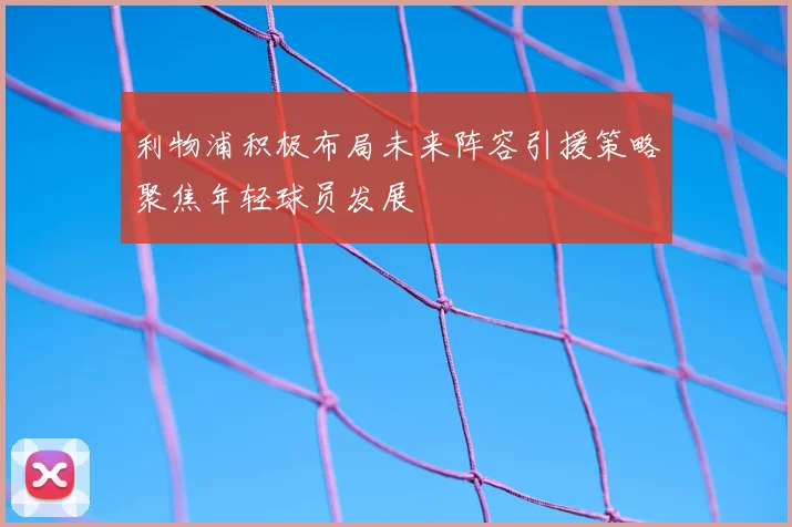 利物浦积极布局未来阵容引援策略聚焦年轻球员发展