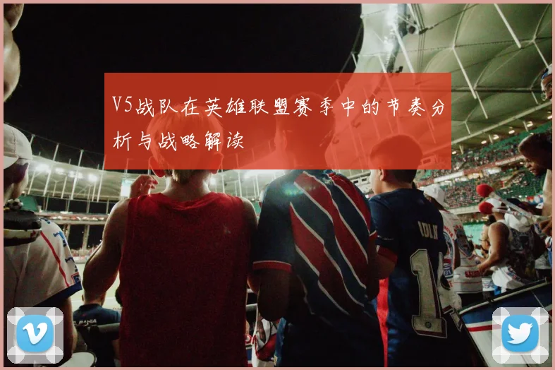 V5战队在英雄联盟赛季中的节奏分析与战略解读