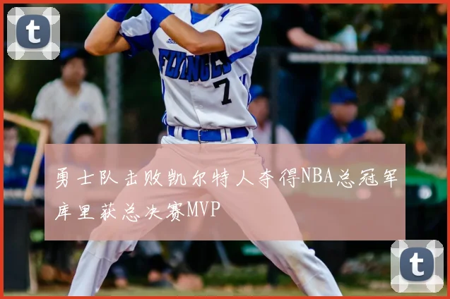勇士队击败凯尔特人夺得NBA总冠军库里获总决赛MVP