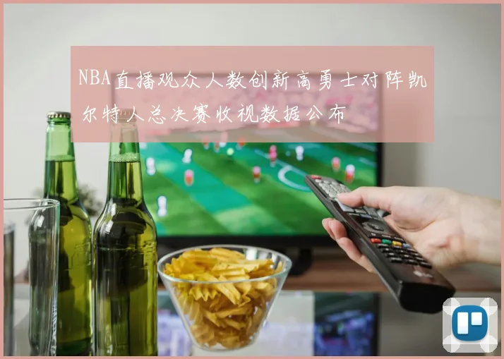 NBA直播观众人数创新高勇士对阵凯尔特人总决赛收视数据公布