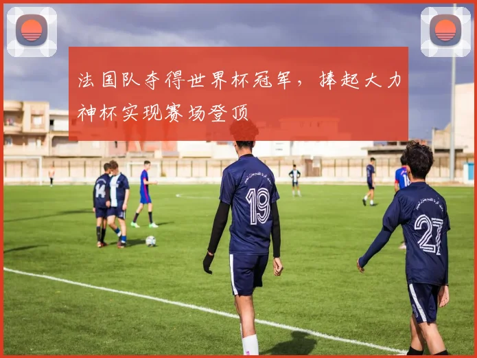 法国队夺得世界杯冠军，捧起大力神杯实现赛场登顶