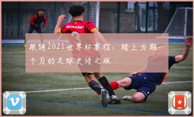 跟随2021世界杯赛程，踏上为期一个月的足球史诗之旅
