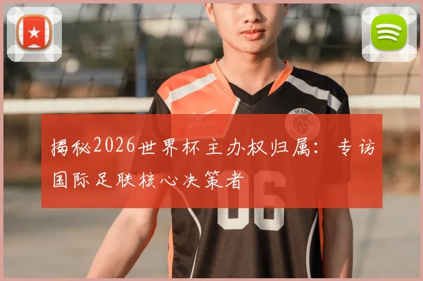 揭秘2026世界杯主办权归属：专访国际足联核心决策者