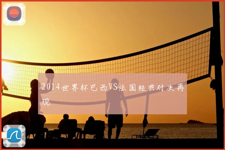 2014世界杯巴西VS法国经典对决再现