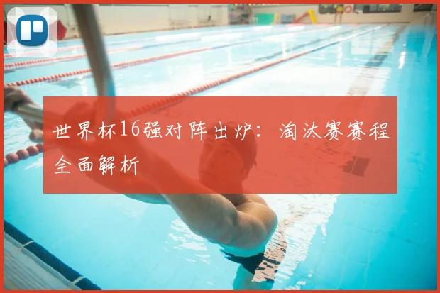 世界杯16强对阵出炉：淘汰赛赛程全面解析