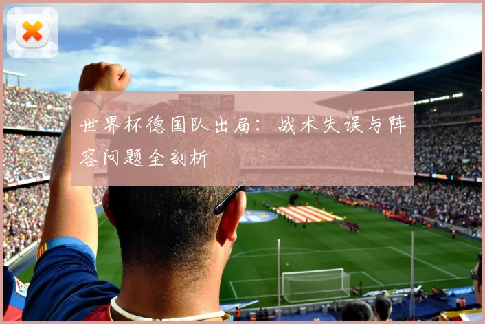 世界杯德国队出局：战术失误与阵容问题全剖析