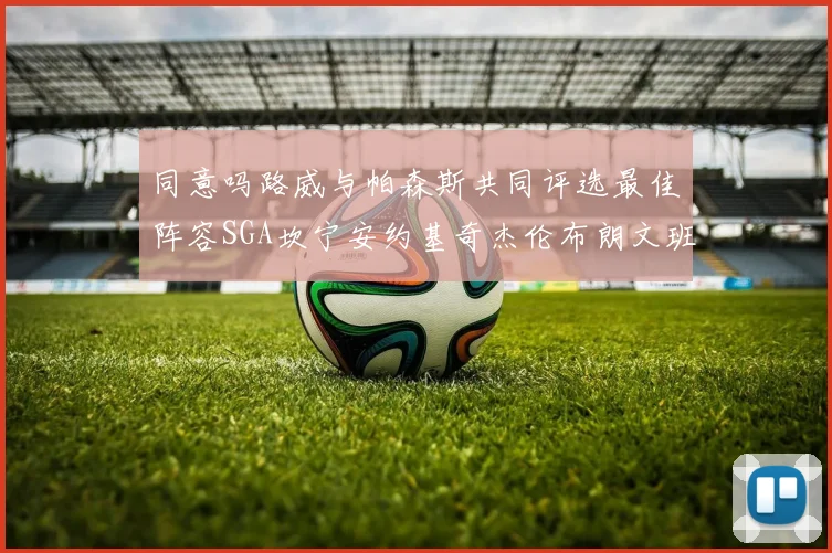 同意吗路威与帕森斯共同评选最佳阵容SGA坎宁安约基奇杰伦布朗文班