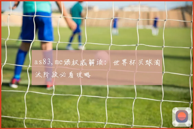 as83,me颁权威解读：世界杯买球淘汰阶段必看攻略
