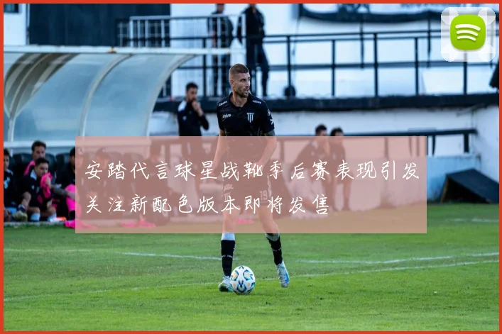 安踏代言球星战靴季后赛表现引发关注新配色版本即将发售
