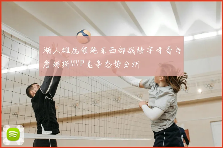 湖人雄鹿领跑东西部战绩字母哥与詹姆斯MVP竞争态势分析
