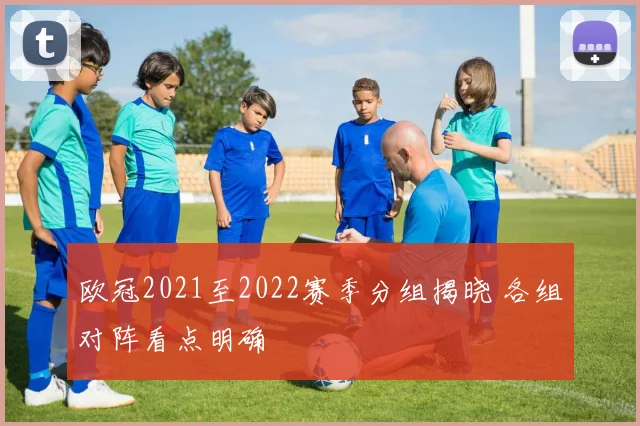 欧冠2021至2022赛季分组揭晓 各组对阵看点明确