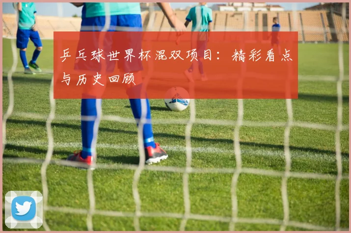乒乓球世界杯混双项目:精彩看点与历史回顾