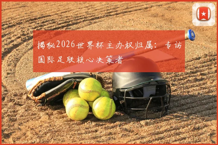 揭秘2026世界杯主办权归属：专访国际足联核心决策者
