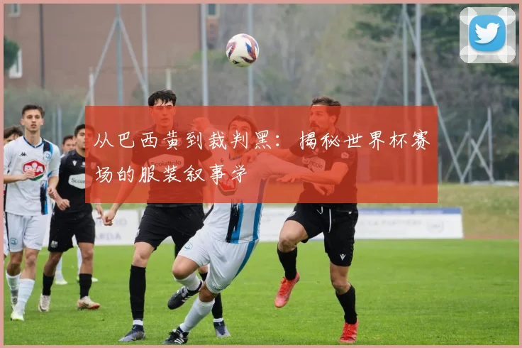 从巴西黄到裁判黑：揭秘世界杯赛场的服装叙事学