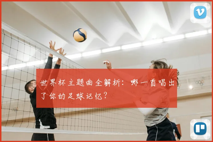 世界杯主题曲全解析：哪一首唱出了你的足球记忆？