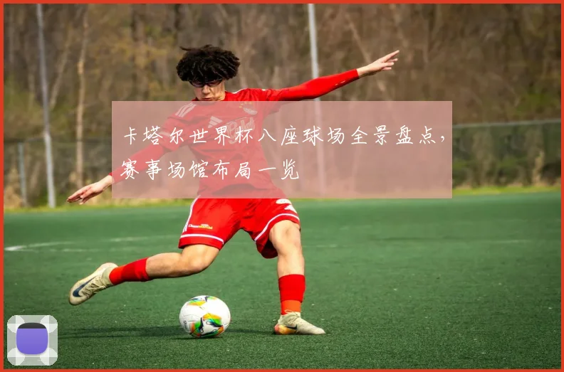 卡塔尔世界杯八座球场全景盘点，赛事场馆布局一览